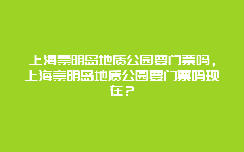 上海崇明岛地质公园要门票吗，上海崇明岛地质公园要门票吗现在？