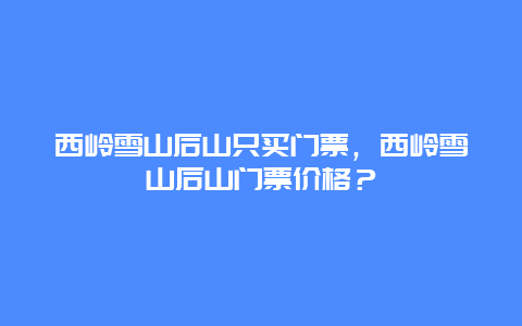 西岭雪山后山只买门票，西岭雪山后山门票价格？