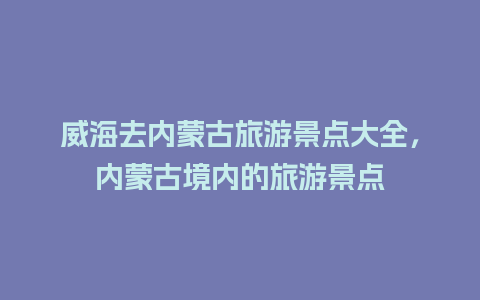 威海去内蒙古旅游景点大全，内蒙古境内的旅游景点