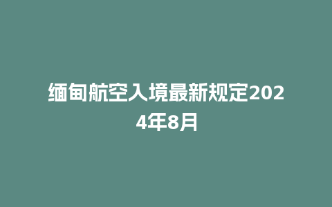 缅甸航空入境最新规定2024年8月