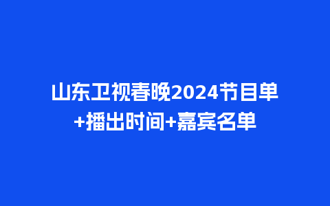 山东卫视春晚2024节目单+播出时间+嘉宾名单