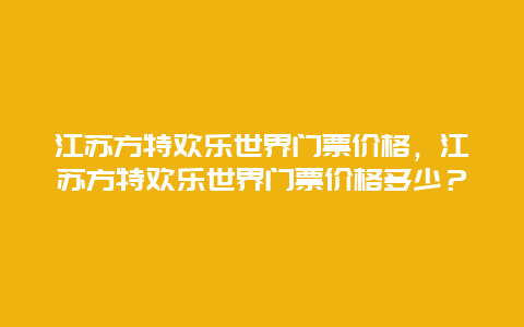 江苏方特欢乐世界门票价格，江苏方特欢乐世界门票价格多少？