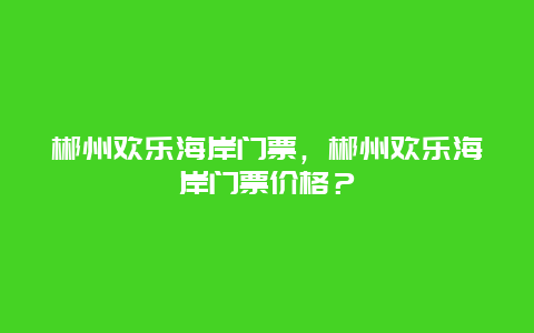 郴州欢乐海岸门票，郴州欢乐海岸门票价格？