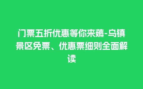 门票五折优惠等你来薅-乌镇景区免票、优惠票细则全面解读