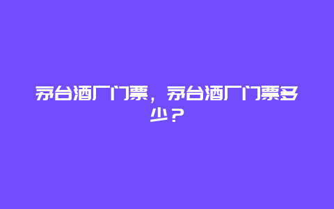 茅台酒厂门票，茅台酒厂门票多少？