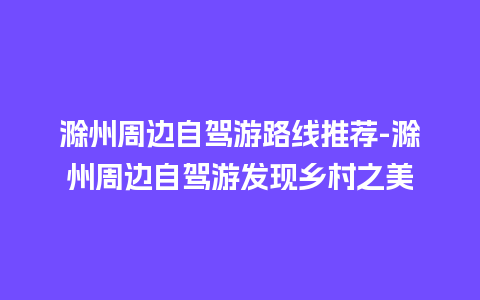 滁州周边自驾游路线推荐-滁州周边自驾游发现乡村之美