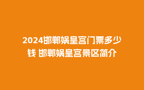 2024邯郸娲皇宫门票多少钱 邯郸娲皇宫景区简介