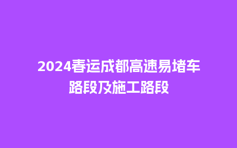 2024春运成都高速易堵车路段及施工路段