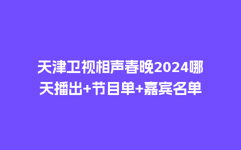 天津卫视相声春晚2024哪天播出+节目单+嘉宾名单