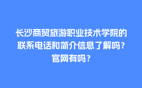 长沙商贸旅游职业技术学院的联系电话和简介信息了解吗？官网有吗？