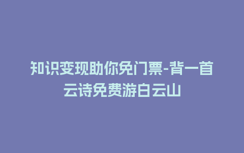 知识变现助你免门票-背一首云诗免费游白云山