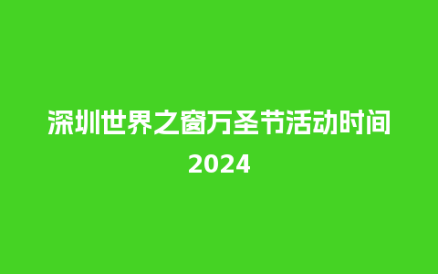 深圳世界之窗万圣节活动时间2024