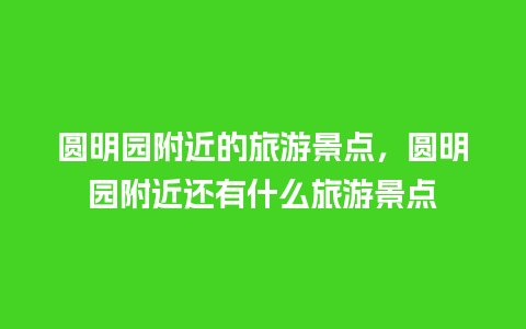 圆明园附近的旅游景点，圆明园附近还有什么旅游景点