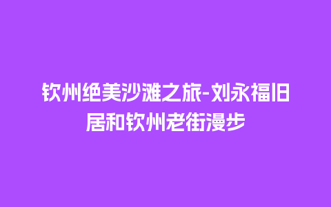 钦州绝美沙滩之旅-刘永福旧居和钦州老街漫步