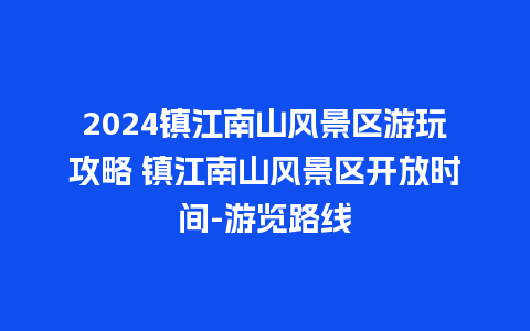 2024镇江南山风景区游玩攻略 镇江南山风景区开放时间-游览路线