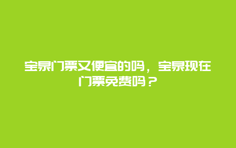 宝泉门票又便宜的吗，宝泉现在门票免费吗？