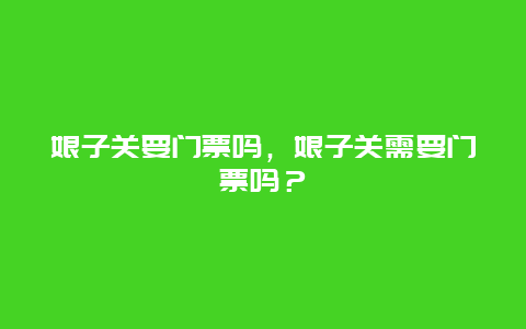 娘子关要门票吗，娘子关需要门票吗？