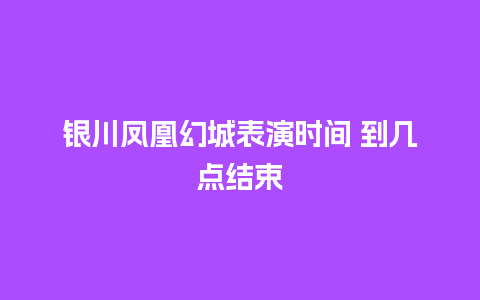 银川凤凰幻城表演时间 到几点结束