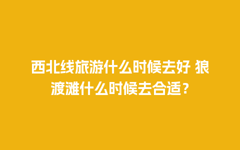 西北线旅游什么时候去好 狼渡滩什么时候去合适？