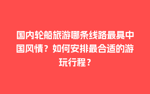 国内轮船旅游哪条线路最具中国风情？如何安排最合适的游玩行程？