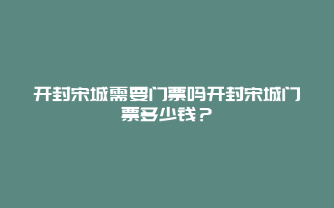 开封宋城需要门票吗开封宋城门票多少钱？