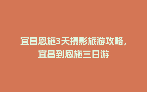 宜昌恩施3天摄影旅游攻略，宜昌到恩施三日游