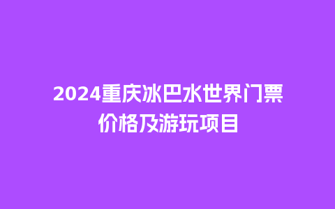 2024重庆冰巴水世界门票价格及游玩项目