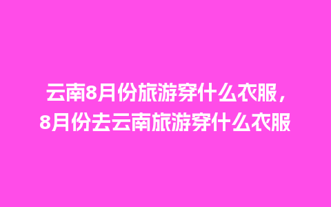 云南8月份旅游穿什么衣服，8月份去云南旅游穿什么衣服