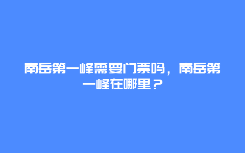 南岳第一峰需要门票吗，南岳第一峰在哪里？