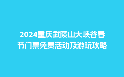 2024重庆武陵山大峡谷春节门票免费活动及游玩攻略