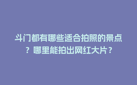 斗门都有哪些适合拍照的景点？哪里能拍出网红大片？