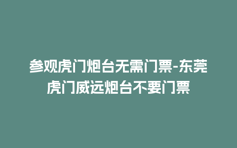 参观虎门炮台无需门票-东莞虎门威远炮台不要门票