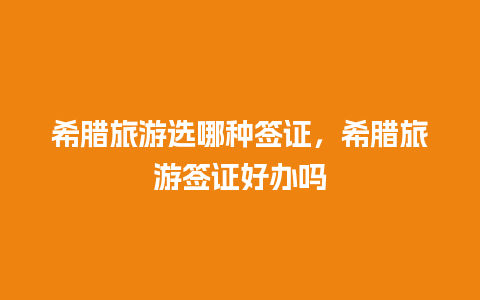 希腊旅游选哪种签证，希腊旅游签证好办吗