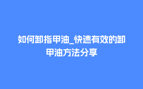 如何卸指甲油_快速有效的卸甲油方法分享