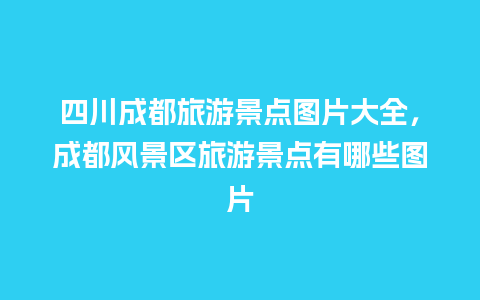 四川成都旅游景点图片大全，成都风景区旅游景点有哪些图片