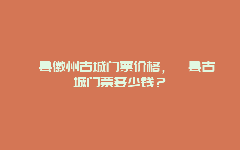 歙县徽州古城门票价格，歙县古城门票多少钱？