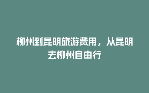 柳州到昆明旅游费用，从昆明去柳州自由行