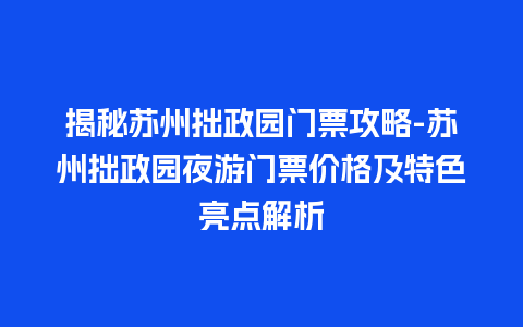 揭秘苏州拙政园门票攻略-苏州拙政园夜游门票价格及特色亮点解析