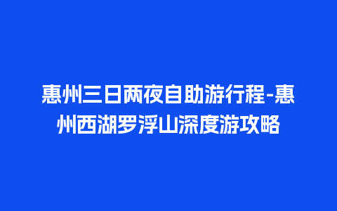 惠州三日两夜自助游行程-惠州西湖罗浮山深度游攻略