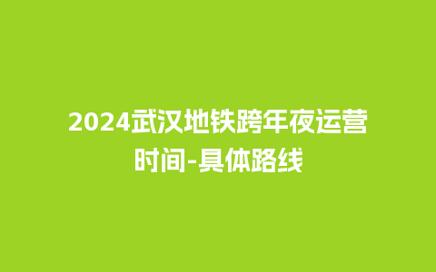 2024武汉地铁跨年夜运营时间-具体路线