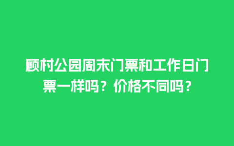 顾村公园周末门票和工作日门票一样吗？价格不同吗？