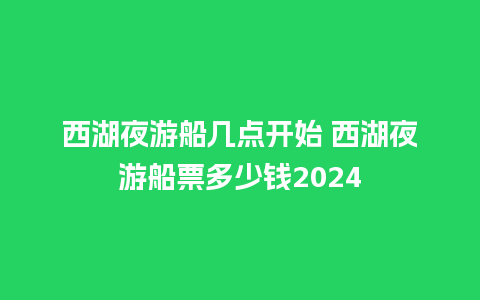 西湖夜游船几点开始 西湖夜游船票多少钱2024