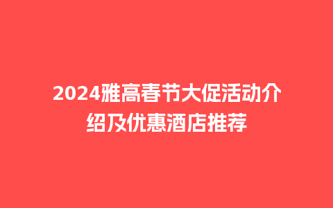 2024雅高春节大促活动介绍及优惠酒店推荐