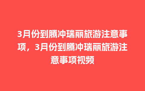 3月份到腾冲瑞丽旅游注意事项，3月份到腾冲瑞丽旅游注意事项视频