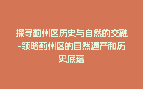 探寻蓟州区历史与自然的交融-领略蓟州区的自然遗产和历史底蕴