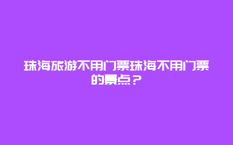 珠海旅游不用门票珠海不用门票的景点？