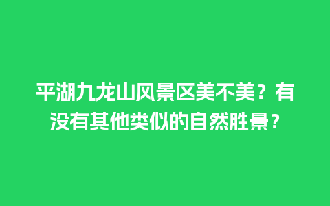 平湖九龙山风景区美不美？有没有其他类似的自然胜景？