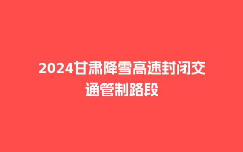 2024甘肃降雪高速封闭交通管制路段