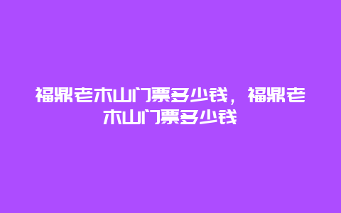 福鼎老木山门票多少钱，福鼎老木山门票多少钱