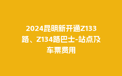 2024昆明新开通Z133路、Z134路巴士-站点及车票费用